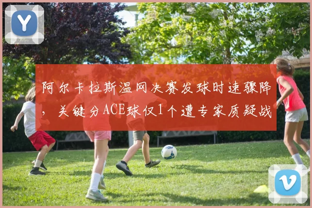 阿尔卡拉斯温网决赛发球时速骤降，关键分ACE球仅1个遭专家质疑战术