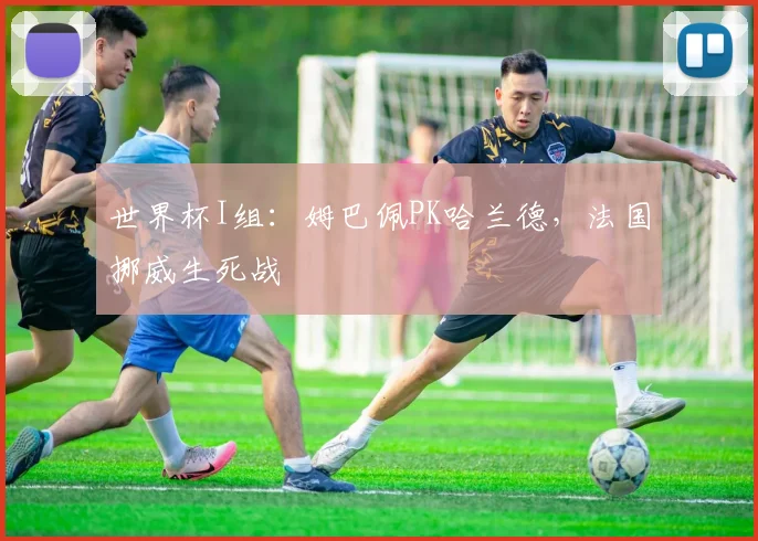 世界杯I组：姆巴佩PK哈兰德，法国挪威生死战