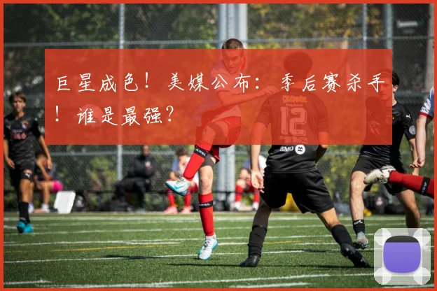 巨星成色！美媒公布：季后赛杀手！谁是最强？