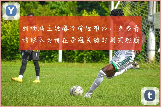 利物浦主场爆冷输给维拉，克洛普的球队为何在争冠关键时刻突然崩盘？