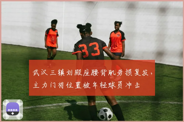 武汉三镇刘殿座腰背肌劳损复发，主力门将位置被年轻球员冲击